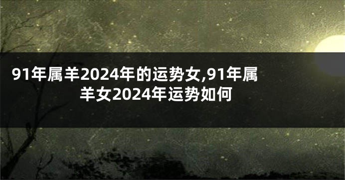 91年属羊2024年的运势女,91年属羊女2024年运势如何