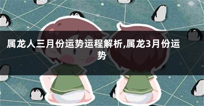 属龙人三月份运势运程解析,属龙3月份运势