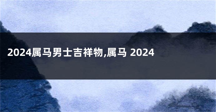 2024属马男士吉祥物,属马 2024