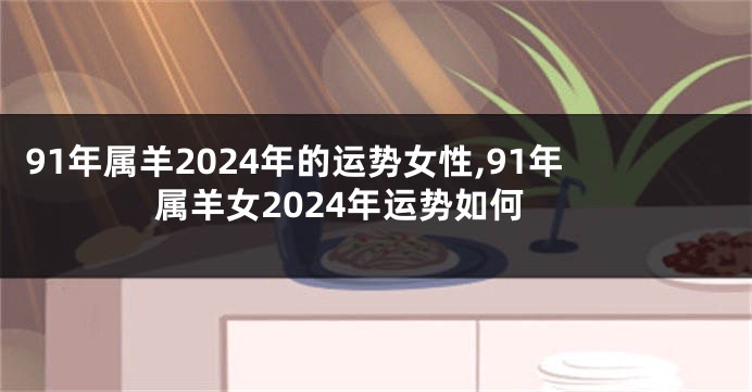 91年属羊2024年的运势女性,91年属羊女2024年运势如何