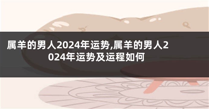 属羊的男人2024年运势,属羊的男人2024年运势及运程如何