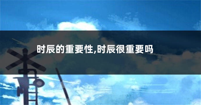 时辰的重要性,时辰很重要吗