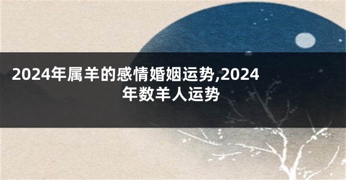 2024年属羊的感情婚姻运势,2024年数羊人运势
