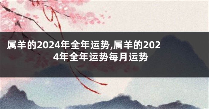 属羊的2024年全年运势,属羊的2024年全年运势每月运势