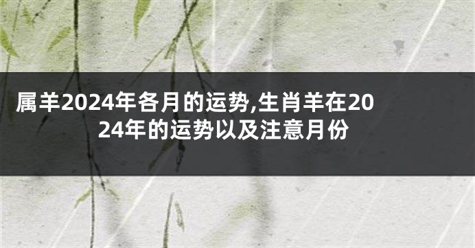 属羊2024年各月的运势,生肖羊在2024年的运势以及注意月份