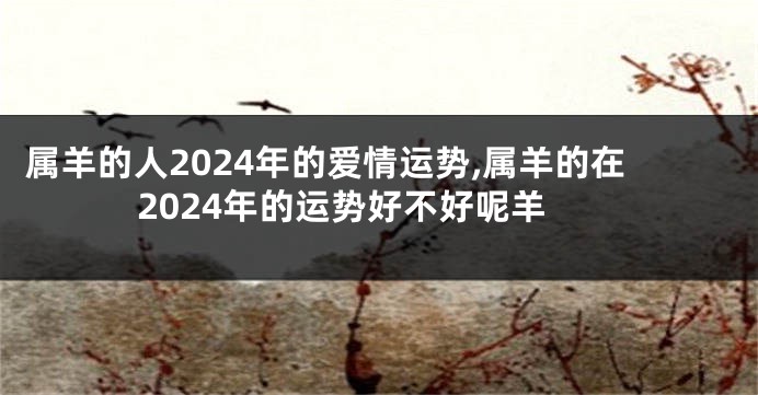属羊的人2024年的爱情运势,属羊的在2024年的运势好不好呢羊
