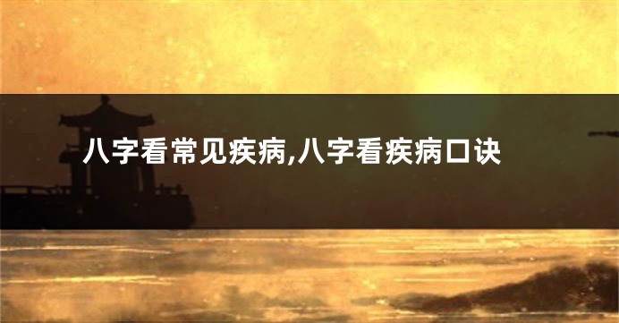 八字看常见疾病,八字看疾病口诀
