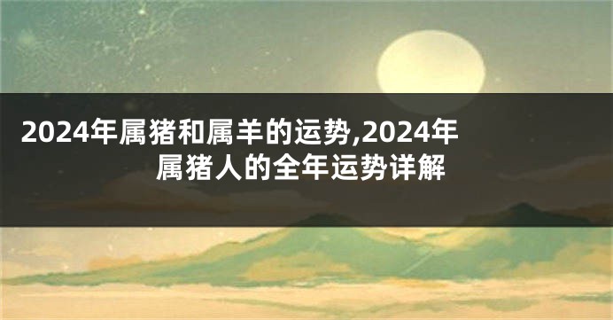 2024年属猪和属羊的运势,2024年属猪人的全年运势详解