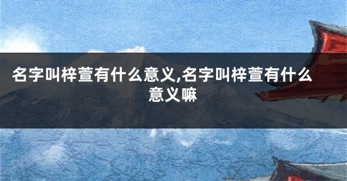 名字叫梓萱有什么意义,名字叫梓萱有什么意义嘛