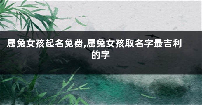 属兔女孩起名免费,属兔女孩取名字最吉利的字