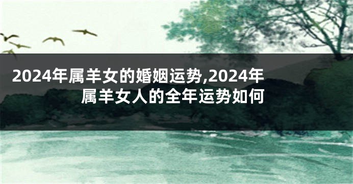2024年属羊女的婚姻运势,2024年属羊女人的全年运势如何