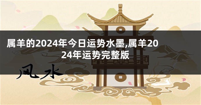 属羊的2024年今日运势水墨,属羊2024年运势完整版