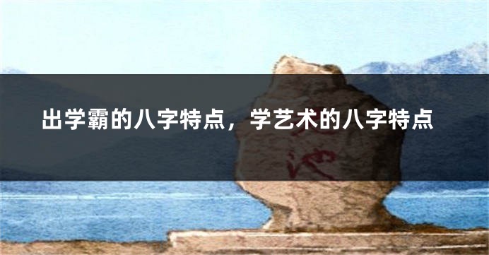 出学霸的八字特点,学艺术的八字特点