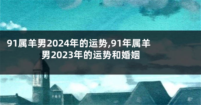 91属羊男2024年的运势,91年属羊男2023年的运势和婚姻