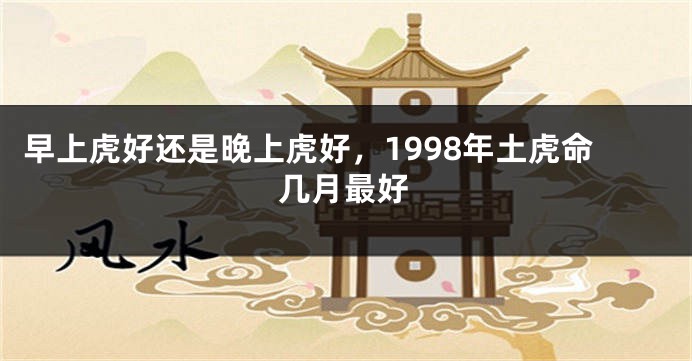 早上虎好还是晚上虎好，1998年土虎命几月最好