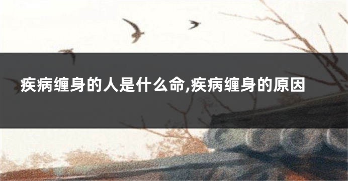 疾病缠身的人是什么命,疾病缠身的原因