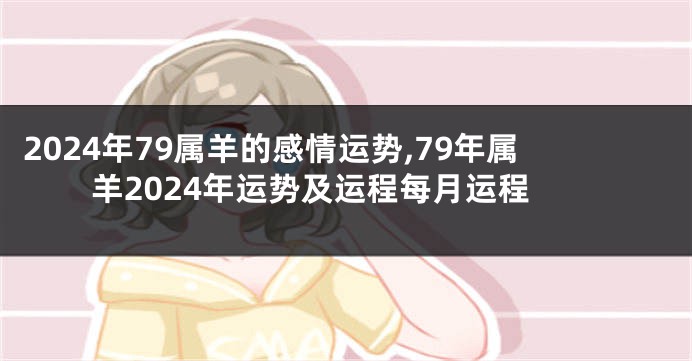 2024年79属羊的感情运势,79年属羊2024年运势及运程每月运程