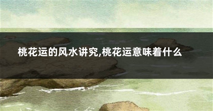 桃花运的风水讲究,桃花运意味着什么