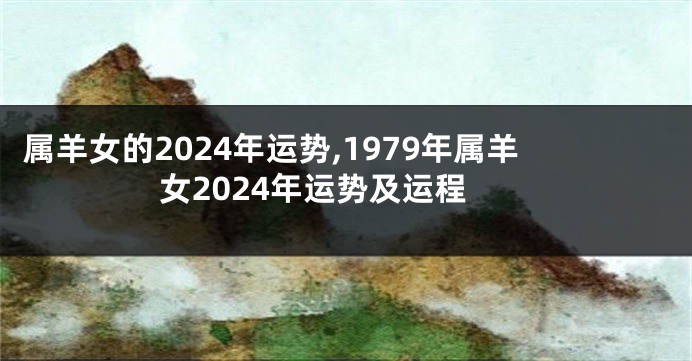 属羊女的2024年运势,1979年属羊女2024年运势及运程
