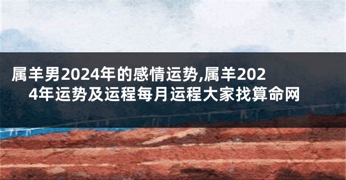属羊男2024年的感情运势,属羊2024年运势及运程每月运程大家找算命网
