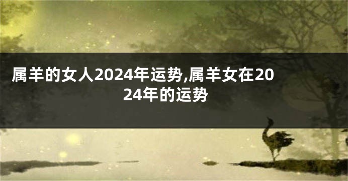 属羊的女人2024年运势,属羊女在2024年的运势