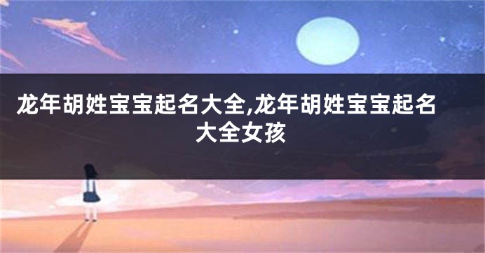 龙年胡姓宝宝起名大全,龙年胡姓宝宝起名大全女孩