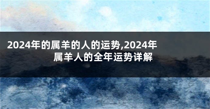 2024年的属羊的人的运势,2024年属羊人的全年运势详解