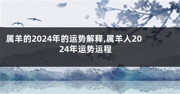 属羊的2024年的运势解释,属羊人2024年运势运程