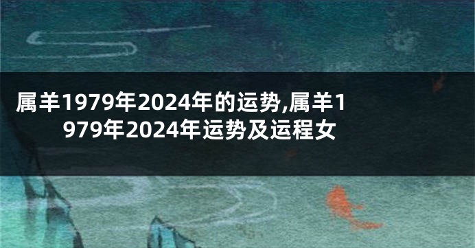 属羊1979年2024年的运势,属羊1979年2024年运势及运程女