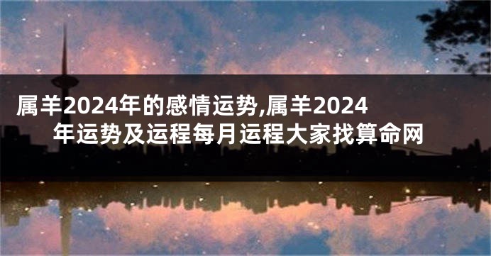 属羊2024年的感情运势,属羊2024年运势及运程每月运程大家找算命网