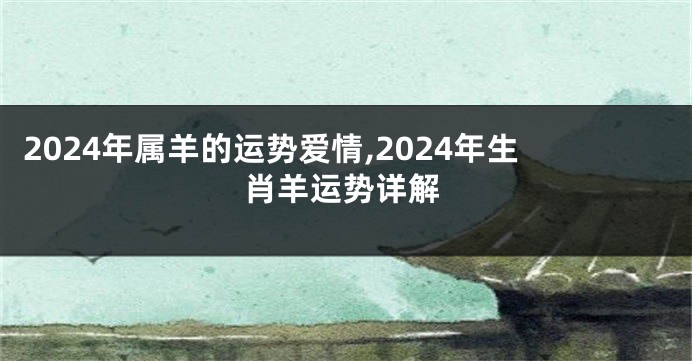 2024年属羊的运势爱情,2024年生肖羊运势详解