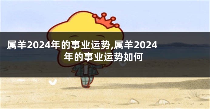 属羊2024年的事业运势,属羊2024年的事业运势如何
