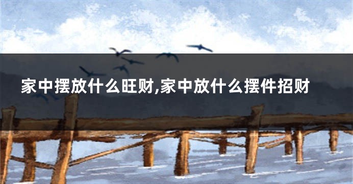 家中摆放什么旺财,家中放什么摆件招财