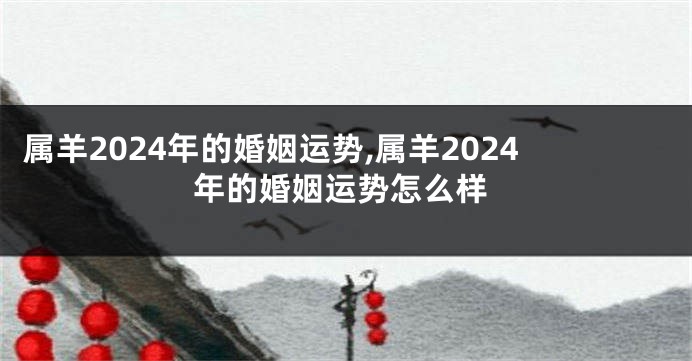 属羊2024年的婚姻运势,属羊2024年的婚姻运势怎么样