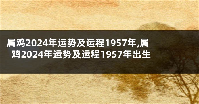 属鸡2024年运势及运程1957年,属鸡2024年运势及运程1957年出生