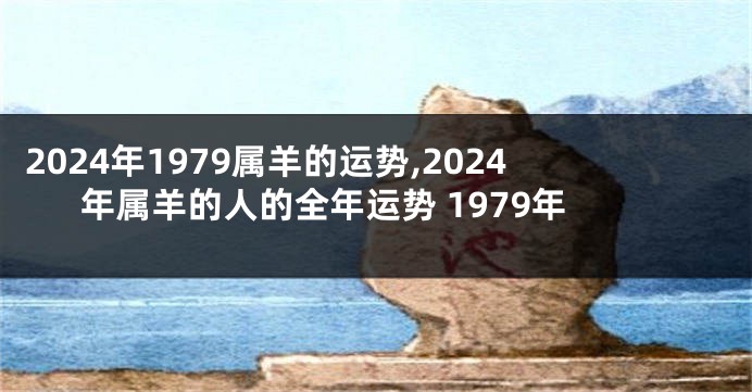 2024年1979属羊的运势,2024年属羊的人的全年运势 1979年