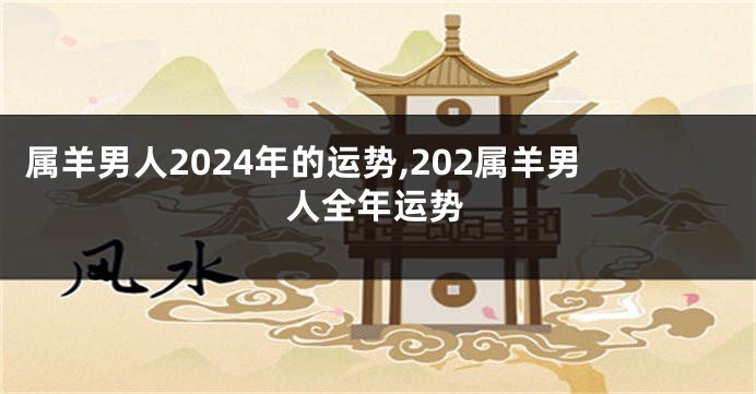属羊男人2024年的运势,202属羊男人全年运势