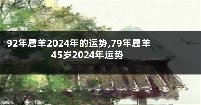 92年属羊2024年的运势,79年属羊45岁2024年运势