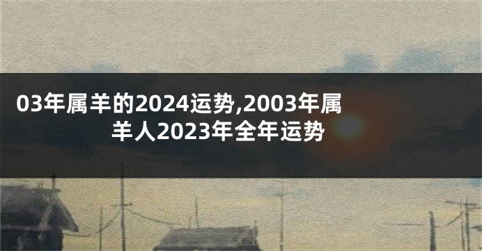03年属羊的2024运势,2003年属羊人2023年全年运势