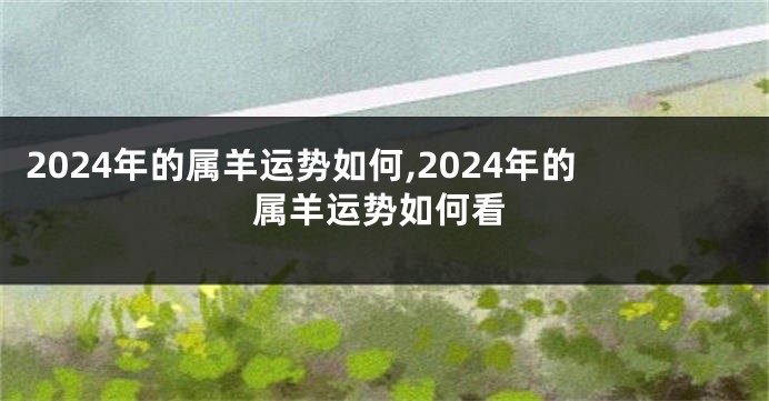 2024年的属羊运势如何,2024年的属羊运势如何看