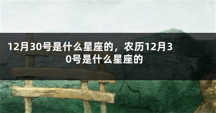 12月30号是什么星座的，农历12月30号是什么星座的