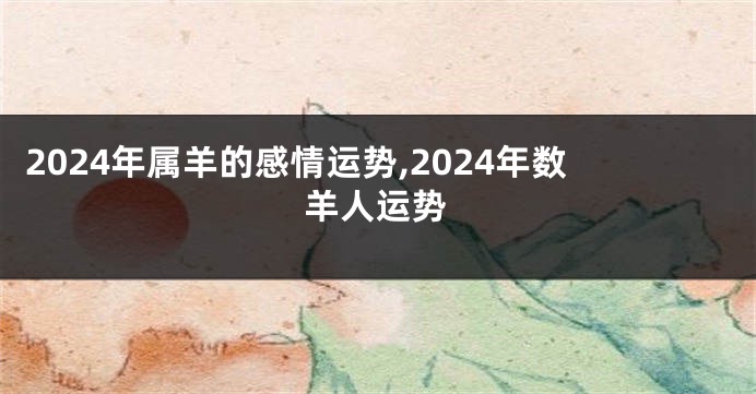 2024年属羊的感情运势,2024年数羊人运势