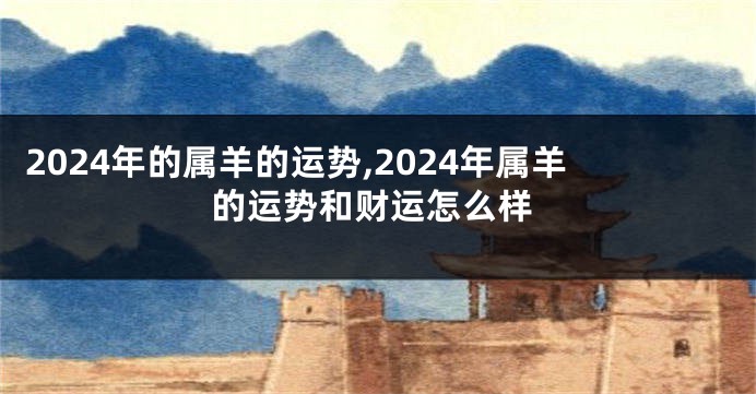 2024年的属羊的运势,2024年属羊的运势和财运怎么样