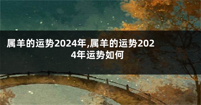 属羊的运势2024年,属羊的运势2024年运势如何