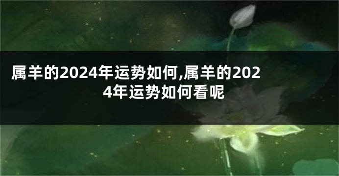 属羊的2024年运势如何,属羊的2024年运势如何看呢
