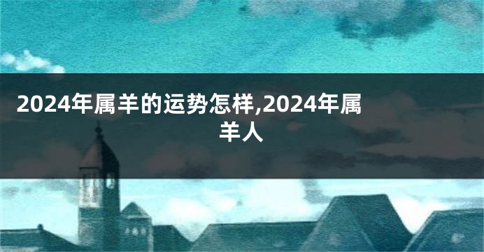 2024年属羊的运势怎样,2024年属羊人