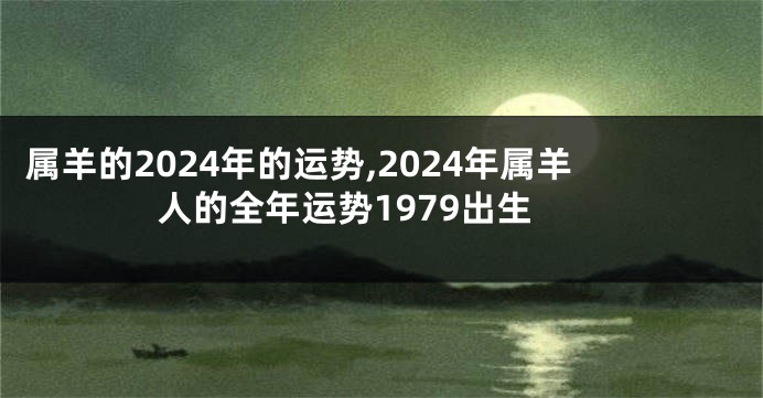 属羊的2024年的运势,2024年属羊人的全年运势1979出生