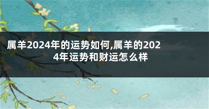 属羊2024年的运势如何,属羊的2024年运势和财运怎么样