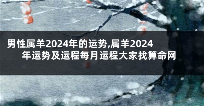 男性属羊2024年的运势,属羊2024年运势及运程每月运程大家找算命网
