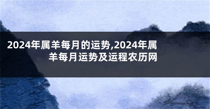 2024年属羊每月的运势,2024年属羊每月运势及运程农历网